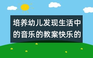 培養(yǎng)幼兒發(fā)現(xiàn)生活中的音樂的教案：快樂的小樂隊