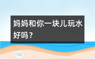 媽媽和你一塊兒玩水好嗎？