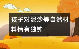 孩子對泥、沙等自然材料情有獨鐘