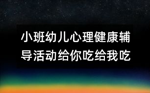 小班幼兒心理健康輔導活動給你吃給我吃真高興