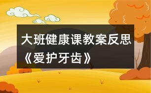 大班健康課教案反思《愛護(hù)牙齒》