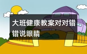 大班健康教案對對錯(cuò)錯(cuò)說眼睛