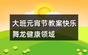 大班元宵節(jié)教案快樂(lè)舞龍健康領(lǐng)域