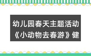 幼兒園春天主題活動《小動物去春游》健康教案