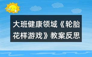 大班健康領(lǐng)域《輪胎花樣游戲》教案反思