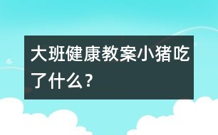 大班健康教案：小豬吃了什么？