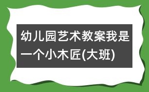 幼兒園藝術(shù)教案：我是一個小木匠(大班)