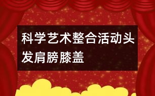 科學(xué)、藝術(shù)整合活動(dòng)“頭發(fā)、肩膀、膝蓋、腳”