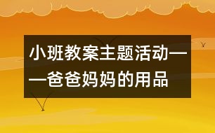 小班教案主題活動――爸爸媽媽的用品