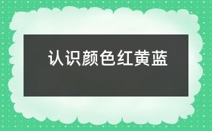 認(rèn)識(shí)顏色“紅、黃、藍(lán)”