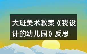 大班美術(shù)教案《我設(shè)計(jì)的幼兒園》反思
