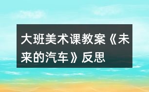 大班美術課教案《未來的汽車》反思