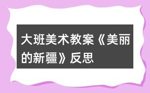 大班美術教案《美麗的新疆》反思