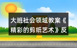 大班社會領域教案《精彩的剪紙藝術》反思