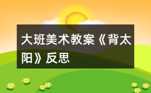 大班美術(shù)教案《背太陽》反思