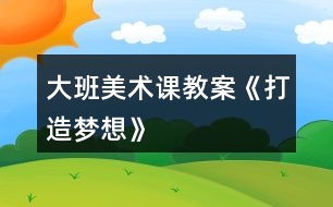 大班美術(shù)課教案《打造夢(mèng)想》