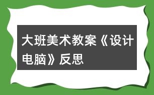 大班美術教案《設計電腦》反思