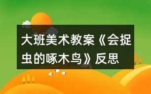 大班美術(shù)教案《會(huì)捉蟲的啄木鳥》反思