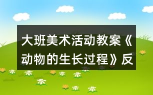 大班美術(shù)活動(dòng)教案《動(dòng)物的生長過程》反思