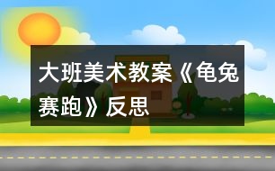 大班美術(shù)教案《龜兔賽跑》反思