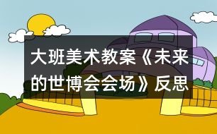 大班美術教案《未來的世博會會場》反思