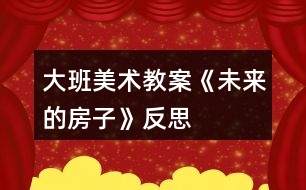 大班美術(shù)教案《未來(lái)的房子》反思