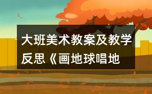 大班美術教案及教學反思《畫地球、唱地球》