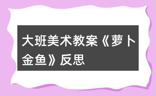 大班美術(shù)教案《蘿卜金魚(yú)》反思