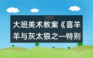 大班美術(shù)教案《喜羊羊與灰太狼之―特別的畫》反思