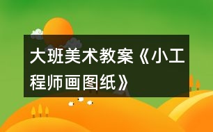 大班美術教案《小工程師畫圖紙》