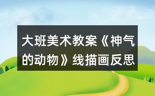 大班美術(shù)教案《神氣的動物》線描畫反思