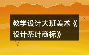 教學(xué)設(shè)計大班美術(shù)《設(shè)計茶葉商標(biāo)》