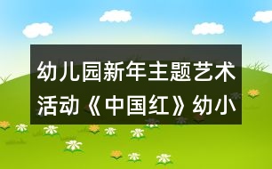 幼兒園新年主題藝術(shù)活動(dòng)《中國紅》幼小銜接美術(shù)教案手工制作