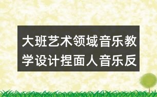 大班藝術(shù)領(lǐng)域音樂(lè)教學(xué)設(shè)計(jì)捏面人音樂(lè)反思