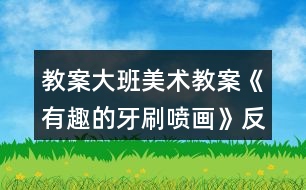 教案大班美術(shù)教案《有趣的牙刷噴畫(huà)》反思