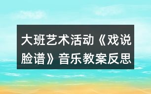 大班藝術活動《戲說臉譜》音樂教案反思