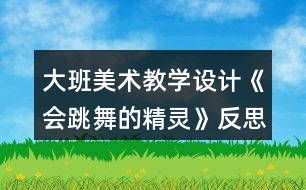 大班美術教學設計《會跳舞的精靈》反思