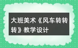 大班美術(shù)《風(fēng)車轉(zhuǎn)轉(zhuǎn)轉(zhuǎn)》教學(xué)設(shè)計(jì)