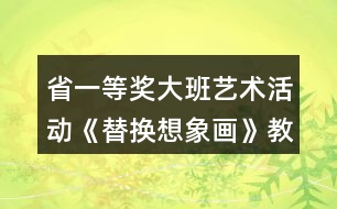 省一等獎(jiǎng)大班藝術(shù)活動《替換想象畫》教學(xué)設(shè)計(jì)和說課稿