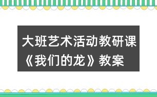 大班藝術活動教研課《我們的龍》教案