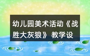 幼兒園美術(shù)活動《戰(zhàn)勝大灰狼》 教學(xué)設(shè)計和反思