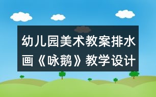 幼兒園美術(shù)教案排水畫(huà)《詠鵝》教學(xué)設(shè)計(jì)與反思