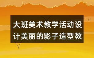 大班美術(shù)教學活動設(shè)計美麗的影子造型教案反思