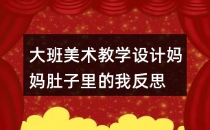 大班美術(shù)教學(xué)設(shè)計媽媽肚子里的我反思