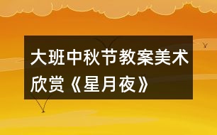 大班中秋節(jié)教案美術(shù)欣賞《星月夜》