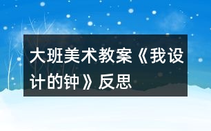 大班美術(shù)教案《我設(shè)計(jì)的鐘》反思