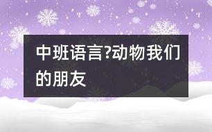 中班語(yǔ)言?動(dòng)物我們的朋友