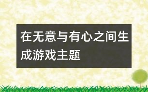 在無意與有心之間生成游戲主題