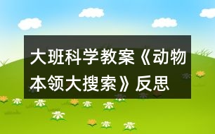 大班科學(xué)教案《動(dòng)物本領(lǐng)大搜索》反思