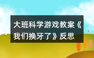 大班科學游戲教案《我們換牙了》反思